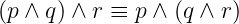 (p ∧ q) ∧ r ≡ p ∧ (q ∧ r )
