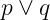p ∨ q
                                                                                  

                                                                                  
