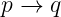 p →  q
