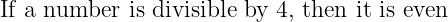 If a number  is divisible by 4, then it is even
