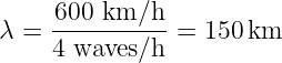 λ =  600-km/h-- = 150 km
     4 waves/h
