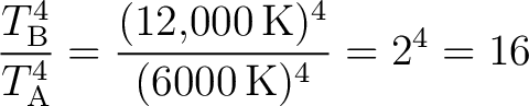 $\displaystyle \frac{T_{\mathrm{B}}^{4}}{T_{\mathrm{A}}^{4}} =\frac{(12{,}000\,\text{K})^{4}}{(6000\,\text{K})^{4}} =2^{4}=16 $