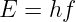 E =  hf
