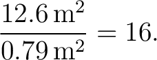$\displaystyle \frac{12.6\,\text{m}^{2}}{0.79\,\text{m}^{2}}=16. $