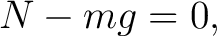 $\displaystyle N-mg=0, $