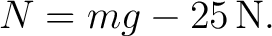 $\displaystyle N=mg-25\,\mathrm{N}. $