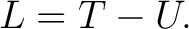 $\displaystyle L=T-U. $ $\displaystyle L=T-U. $
