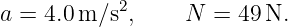            2
a = 4.0m ∕s ,    N  =  49N.
