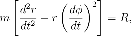 $\displaystyle m\left[ \frac{d^2r}{dt^2} -r\left(\frac{d\phi}{dt}\right)^2 \right] = R, $
