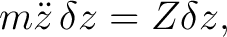 $\displaystyle m\ddot z\,\delta z=Z\delta z, $