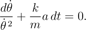 $\displaystyle \frac{d\dot\theta}{\dot\theta^{\,2}} +\frac{k}{m}a\,dt=0. $