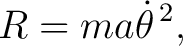 $\displaystyle R=ma\dot\theta^{\,2}, $