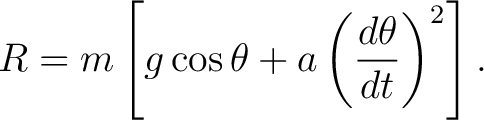 $\displaystyle R=m\left[ g\cos\theta+a\left(\frac{d\theta}{dt}\right)^2 \right]. $