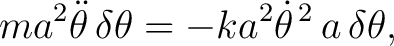 $\displaystyle ma^2\ddot\theta\,\delta\theta = -ka^2\dot\theta^{\,2}\,a\,\delta\theta, $
