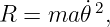 R  = ma 𝜃˙2,
