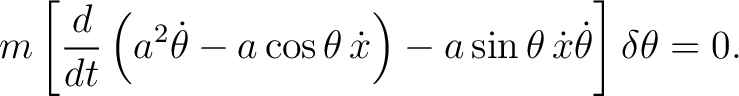 $\displaystyle m\left[ \frac{d}{dt} \left( a^2\dot\theta-a\cos\theta\,\dot x \right) -a\sin\theta\,\dot x\dot\theta \right]\delta\theta = 0. $