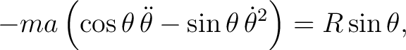 $\displaystyle -ma\left(\cos\theta\,\ddot\theta-\sin\theta\,\dot\theta^2\right) = R\sin\theta, $