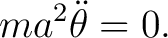 $\displaystyle ma^2\ddot\theta=0. $