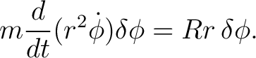 $\displaystyle m\frac{d}{dt}(r^2\dot\phi)\delta\phi=Rr\,\delta\phi. $