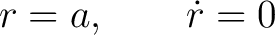 $\displaystyle r=a,\qquad \dot r=0 $