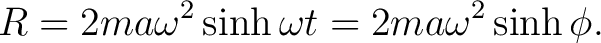 $\displaystyle R=2ma\omega^2\sinh\omega t = 2ma\omega^2\sinh\phi. $