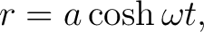 $\displaystyle r=a\cosh\omega t, $