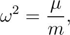 $\displaystyle \omega^2=\frac{\mu}{m}, $