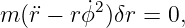         ˙2
m (¨r − rϕ )δr = 0,
