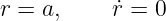 r = a,    r˙= 0
