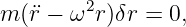 m (r¨− ω2r )δr = 0,
