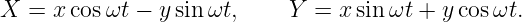 X =  xcos ωt − ysinωt,     Y  = x sin ωt + ycos ωt.

