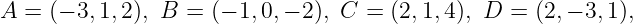 A  = (− 3,1,2), B = (− 1,0,− 2), C =  (2,1,4), D = (2,− 3,1),
