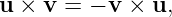u ×  v = − v × u,
