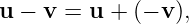 u −  v = u + (− v),
