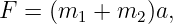 F  = (m1 + m2 )a,
