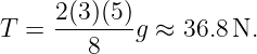      2(3)(5)
T =     8   g ≈ 36.8 N.
