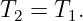 T =  T .
 2    1
