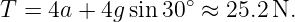 T  = 4a + 4g sin 30∘ ≈ 25.2N.
