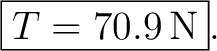$\displaystyle \boxed{T=70.9\,\mathrm{N}}. $