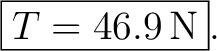 $\displaystyle \boxed{T=46.9\,\mathrm{N}}. $