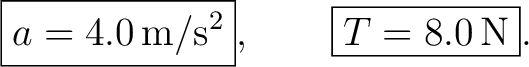 $\displaystyle \boxed{a=4.0\,\mathrm{m/s^2}},\qquad \boxed{T=8.0\,\mathrm{N}}. $