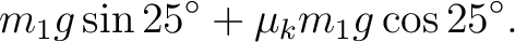 $\displaystyle m_1g\sin25^\circ+\mu_k m_1g\cos25^\circ. $