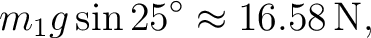 $\displaystyle m_1g\sin25^\circ\approx16.58\,\mathrm{N}, $