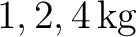 $1,2,4\,\mathrm{kg}$
