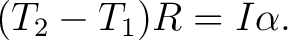 $\displaystyle (T_2-T_1)R=I\alpha. $