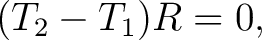 $\displaystyle (T_2-T_1)R=0, $