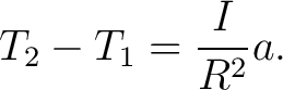 $\displaystyle T_2-T_1=\frac{I}{R^2}a. $
