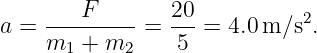 a =  ---F-----=  20-= 4.0m ∕s2.
     m1 + m2     5
