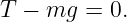 T  − mg  = 0.
