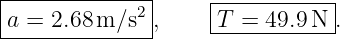 |--------------|    ------------
|a = 2.68m ∕s2 ,    |T =  49.9N .
---------------     ------------|
